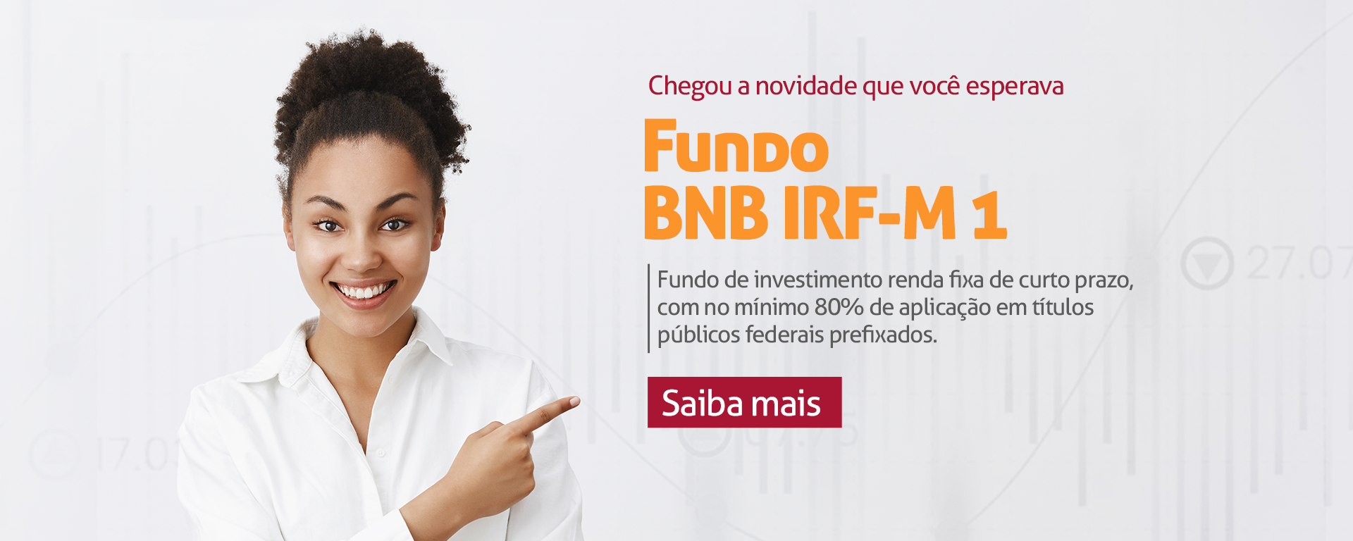 Texto na imagem: Chegou a novidade que você esperava, Fundo BNB IRF-M 1. Fundo de investimento renda fixa de curto prazo, com no mínimo 80% de aplicação em títulos públicos federais prefixados. Saiba mais. Link para a Página de Fundos de Investimento do Banco do Nordeste.